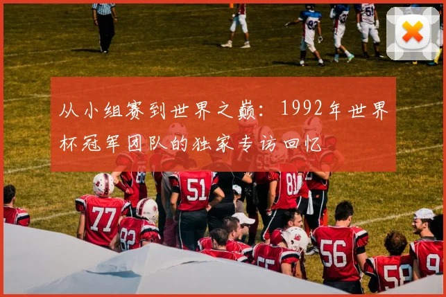 从小组赛到世界之巅：1992年世界杯冠军团队的独家专访回忆