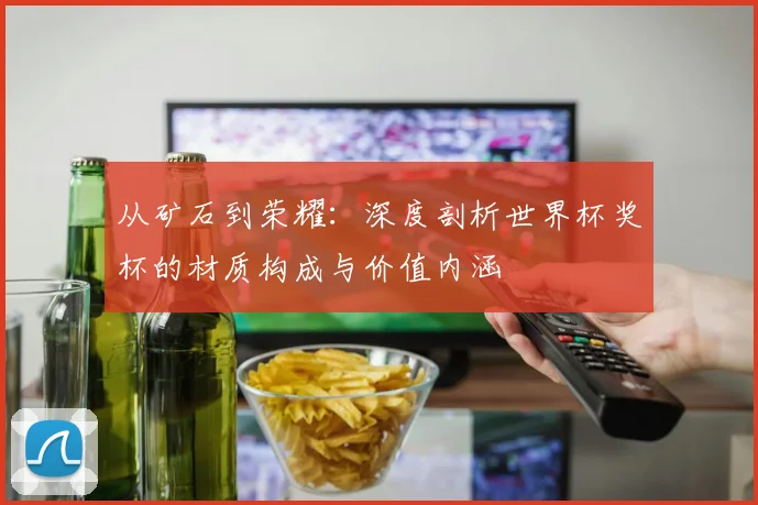 从矿石到荣耀：深度剖析世界杯奖杯的材质构成与价值内涵